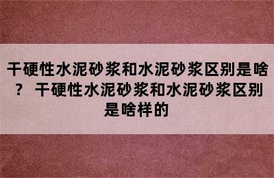 干硬性水泥砂浆和水泥砂浆区别是啥？ 干硬性水泥砂浆和水泥砂浆区别是啥样的